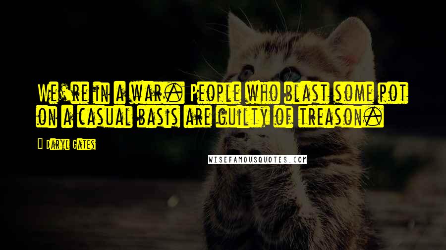 Daryl Gates Quotes: We're in a war. People who blast some pot on a casual basis are guilty of treason.