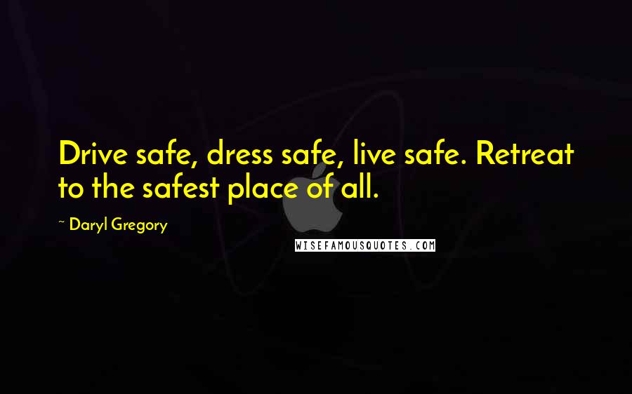Daryl Gregory Quotes: Drive safe, dress safe, live safe. Retreat to the safest place of all.