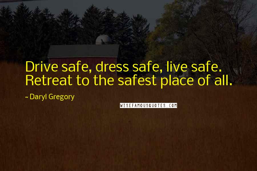 Daryl Gregory Quotes: Drive safe, dress safe, live safe. Retreat to the safest place of all.