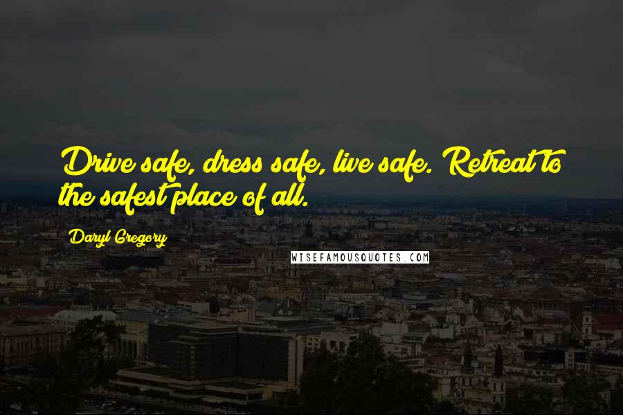 Daryl Gregory Quotes: Drive safe, dress safe, live safe. Retreat to the safest place of all.