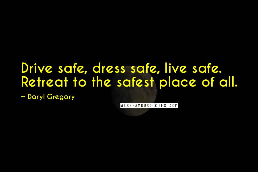 Daryl Gregory Quotes: Drive safe, dress safe, live safe. Retreat to the safest place of all.
