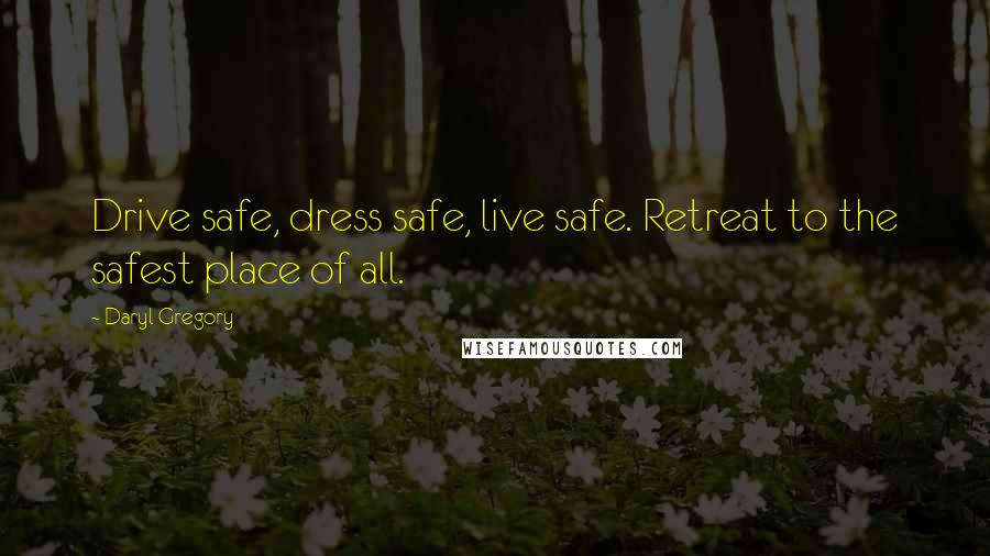 Daryl Gregory Quotes: Drive safe, dress safe, live safe. Retreat to the safest place of all.