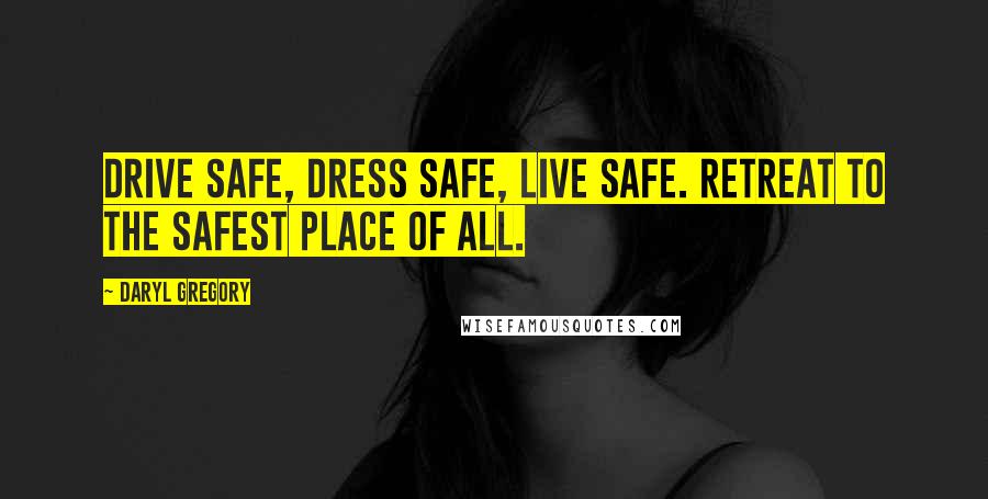 Daryl Gregory Quotes: Drive safe, dress safe, live safe. Retreat to the safest place of all.