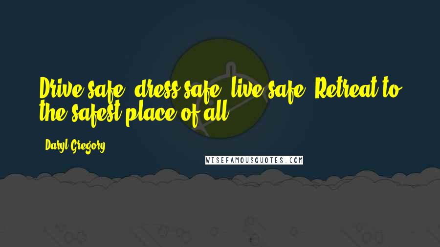 Daryl Gregory Quotes: Drive safe, dress safe, live safe. Retreat to the safest place of all.