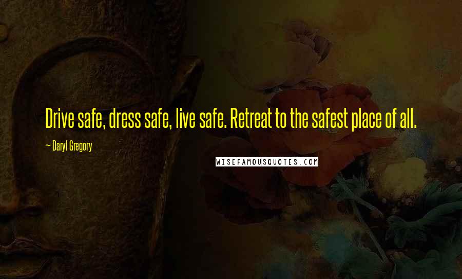 Daryl Gregory Quotes: Drive safe, dress safe, live safe. Retreat to the safest place of all.