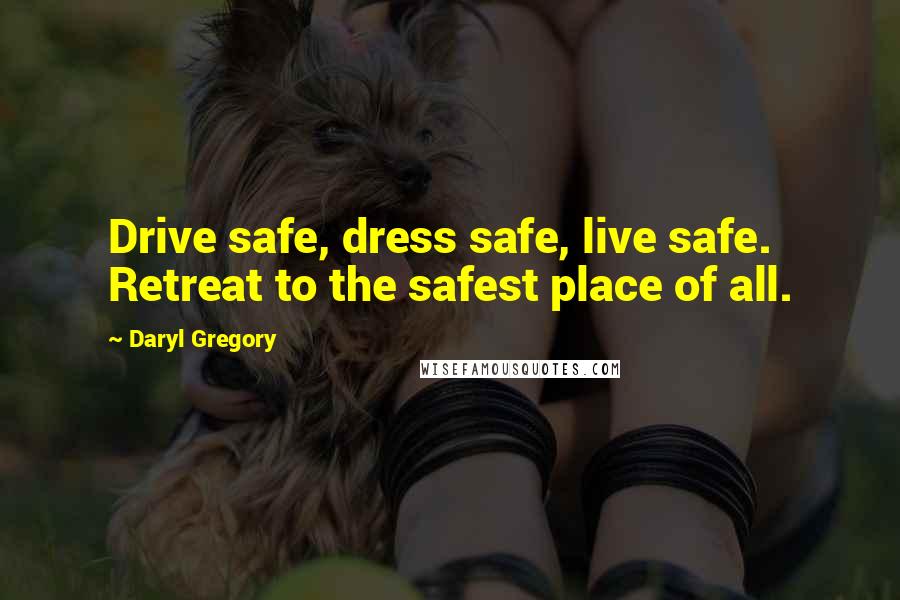 Daryl Gregory Quotes: Drive safe, dress safe, live safe. Retreat to the safest place of all.