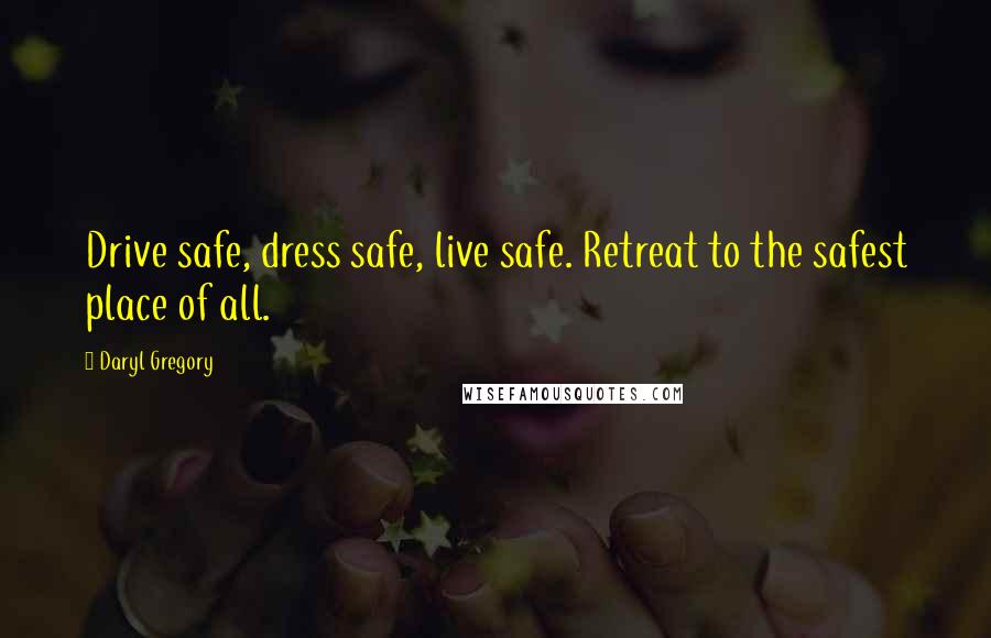 Daryl Gregory Quotes: Drive safe, dress safe, live safe. Retreat to the safest place of all.