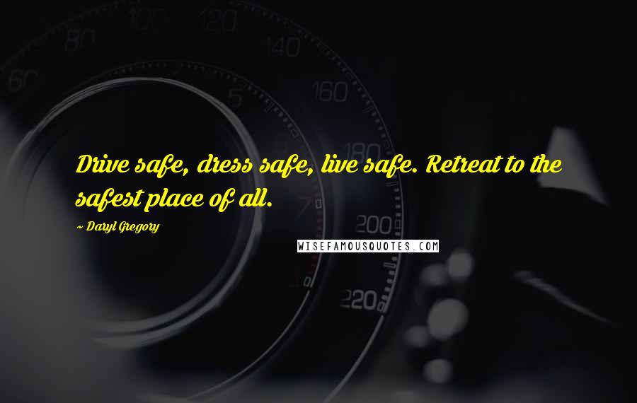 Daryl Gregory Quotes: Drive safe, dress safe, live safe. Retreat to the safest place of all.