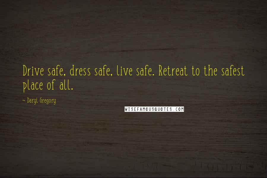 Daryl Gregory Quotes: Drive safe, dress safe, live safe. Retreat to the safest place of all.