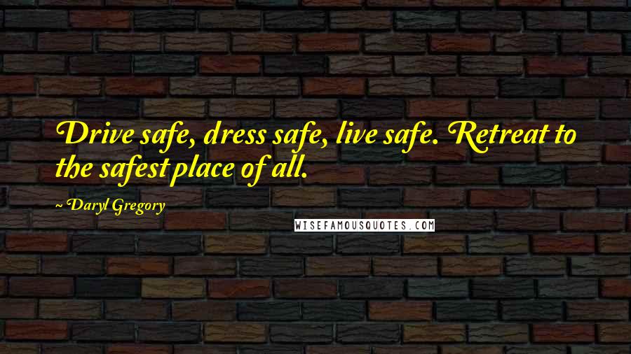 Daryl Gregory Quotes: Drive safe, dress safe, live safe. Retreat to the safest place of all.