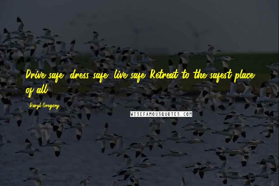 Daryl Gregory Quotes: Drive safe, dress safe, live safe. Retreat to the safest place of all.