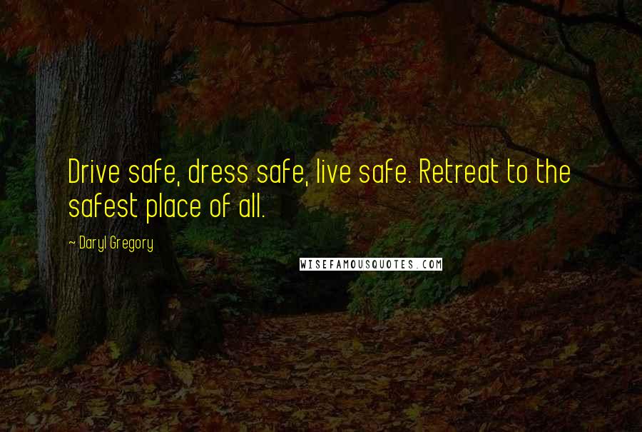 Daryl Gregory Quotes: Drive safe, dress safe, live safe. Retreat to the safest place of all.