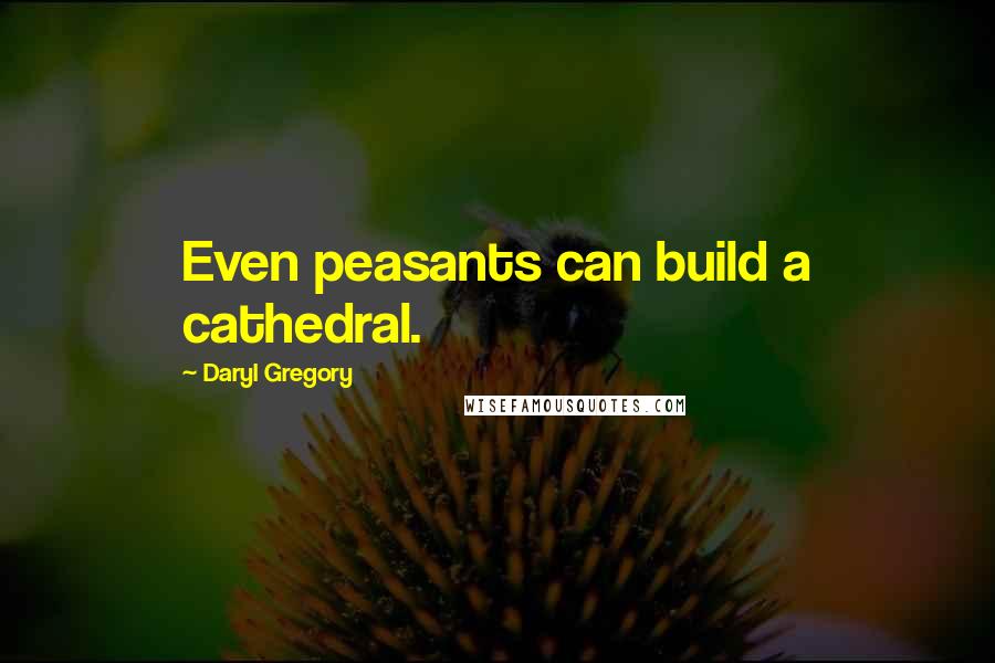 Daryl Gregory Quotes: Even peasants can build a cathedral.