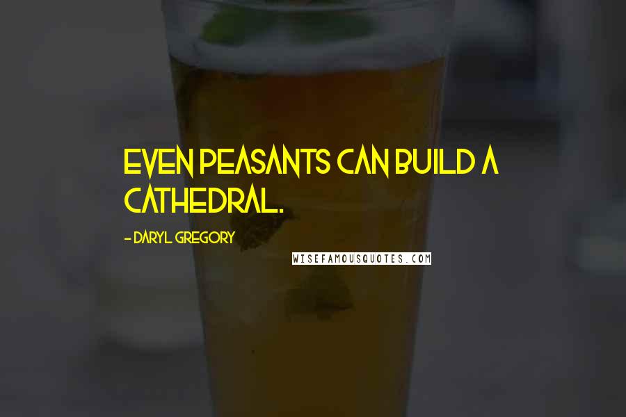 Daryl Gregory Quotes: Even peasants can build a cathedral.