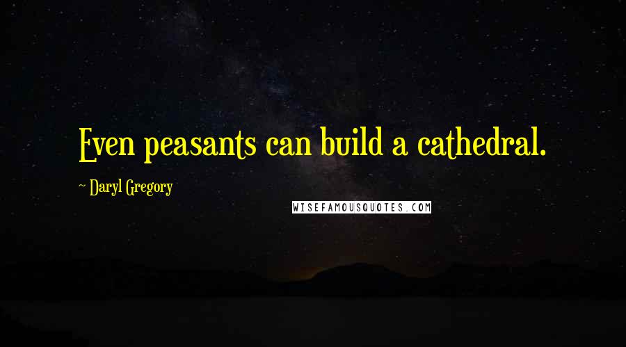 Daryl Gregory Quotes: Even peasants can build a cathedral.