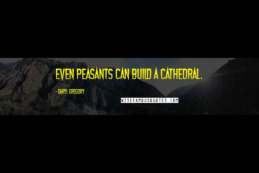 Daryl Gregory Quotes: Even peasants can build a cathedral.