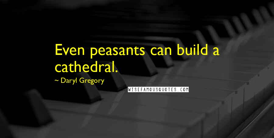 Daryl Gregory Quotes: Even peasants can build a cathedral.