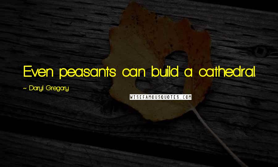 Daryl Gregory Quotes: Even peasants can build a cathedral.