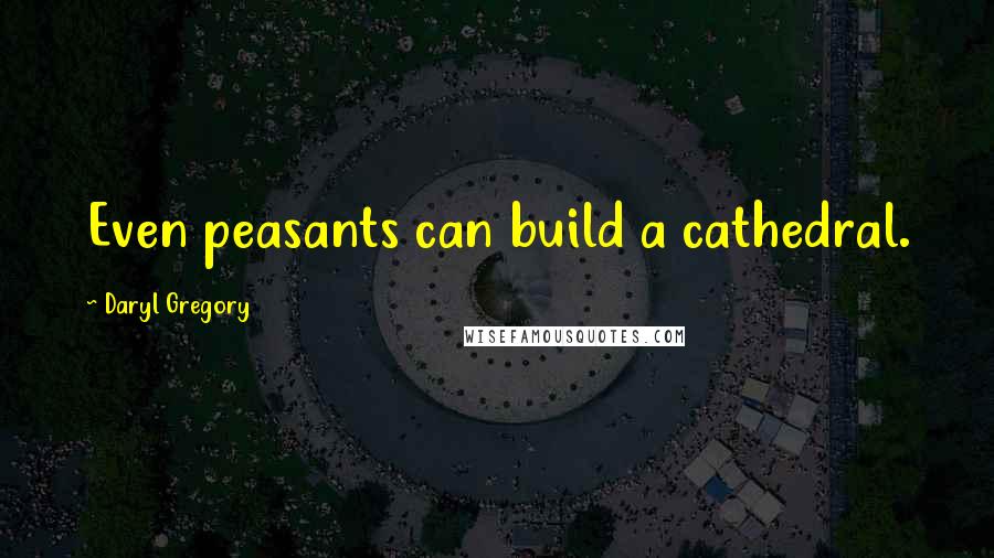 Daryl Gregory Quotes: Even peasants can build a cathedral.