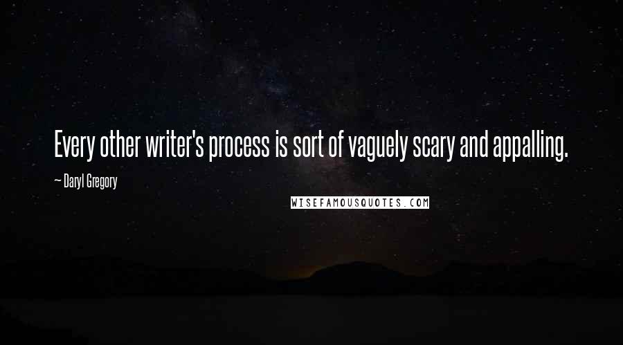 Daryl Gregory Quotes: Every other writer's process is sort of vaguely scary and appalling.