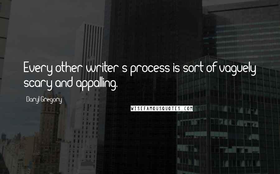 Daryl Gregory Quotes: Every other writer's process is sort of vaguely scary and appalling.