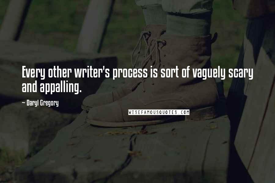 Daryl Gregory Quotes: Every other writer's process is sort of vaguely scary and appalling.