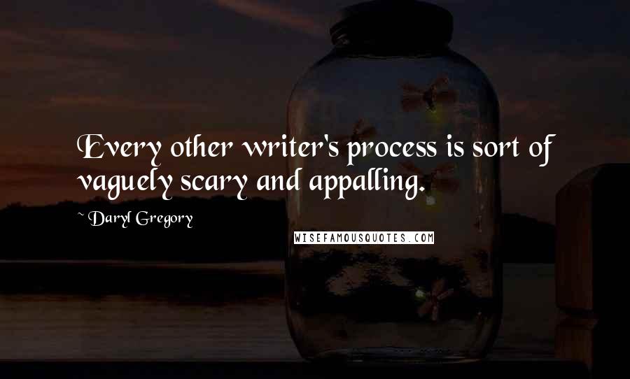 Daryl Gregory Quotes: Every other writer's process is sort of vaguely scary and appalling.