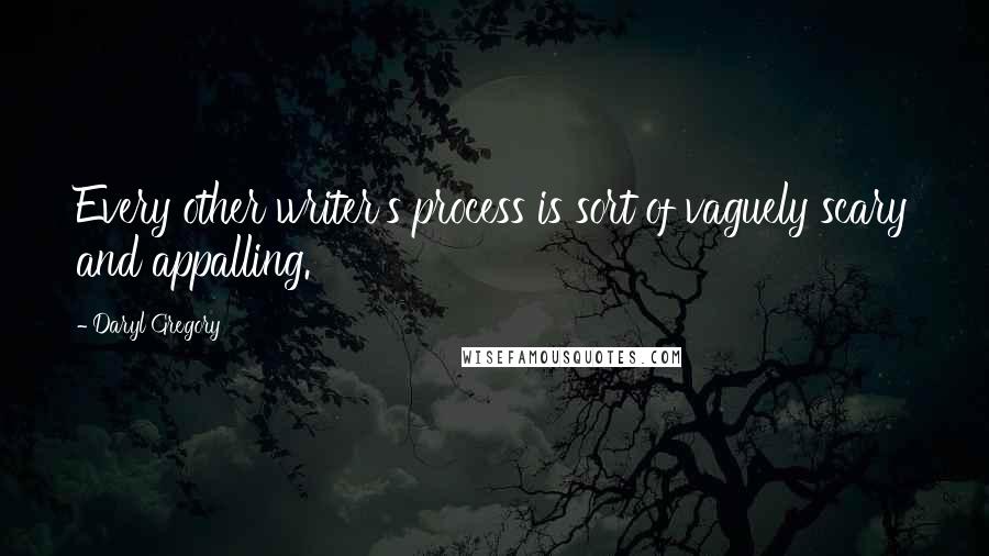 Daryl Gregory Quotes: Every other writer's process is sort of vaguely scary and appalling.