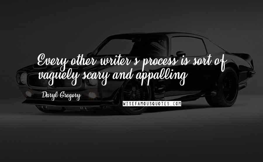 Daryl Gregory Quotes: Every other writer's process is sort of vaguely scary and appalling.