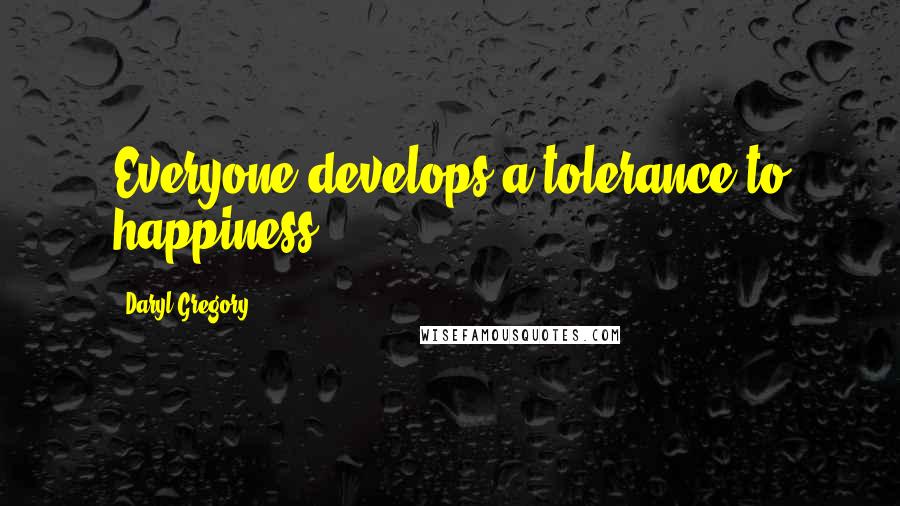 Daryl Gregory Quotes: Everyone develops a tolerance to happiness.