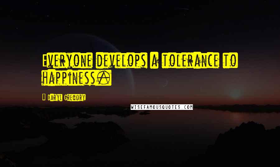 Daryl Gregory Quotes: Everyone develops a tolerance to happiness.