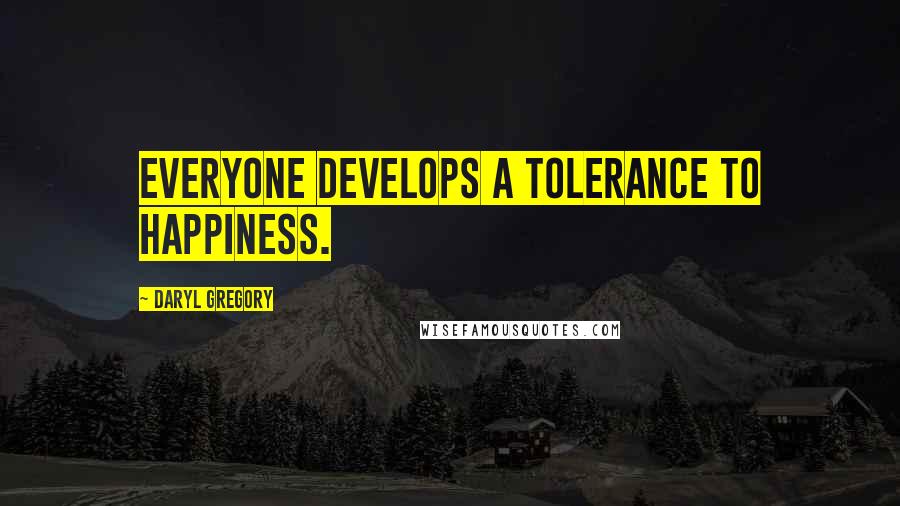 Daryl Gregory Quotes: Everyone develops a tolerance to happiness.