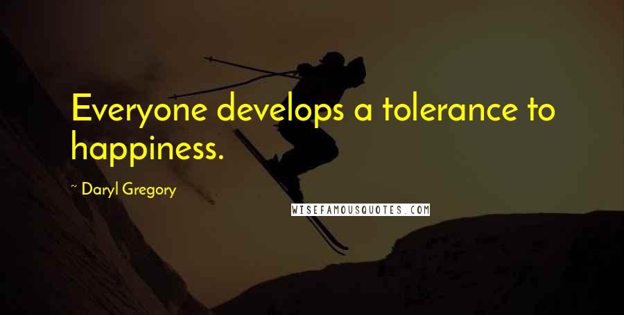 Daryl Gregory Quotes: Everyone develops a tolerance to happiness.