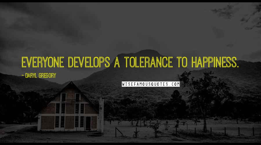 Daryl Gregory Quotes: Everyone develops a tolerance to happiness.