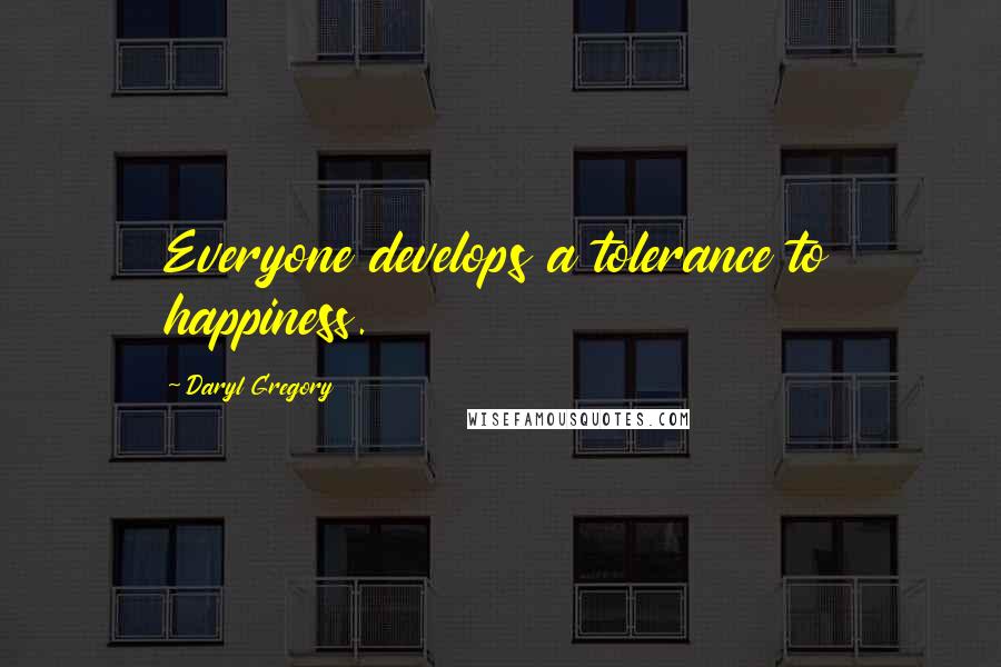 Daryl Gregory Quotes: Everyone develops a tolerance to happiness.