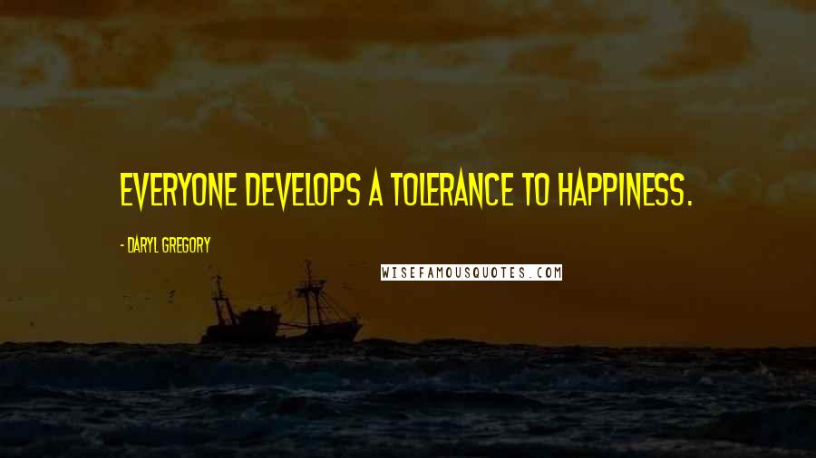 Daryl Gregory Quotes: Everyone develops a tolerance to happiness.