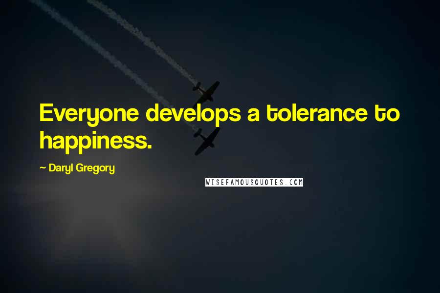 Daryl Gregory Quotes: Everyone develops a tolerance to happiness.