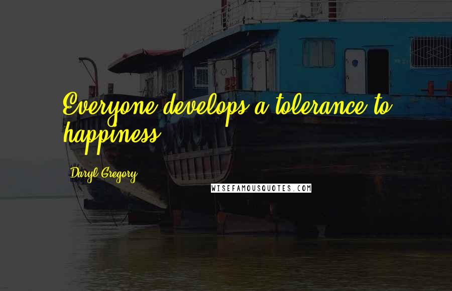 Daryl Gregory Quotes: Everyone develops a tolerance to happiness.