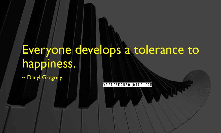 Daryl Gregory Quotes: Everyone develops a tolerance to happiness.