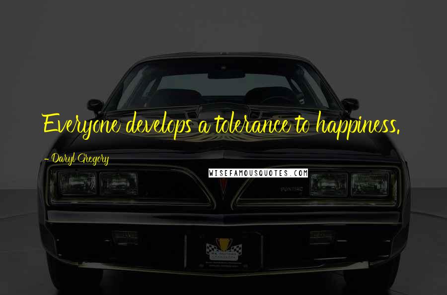 Daryl Gregory Quotes: Everyone develops a tolerance to happiness.