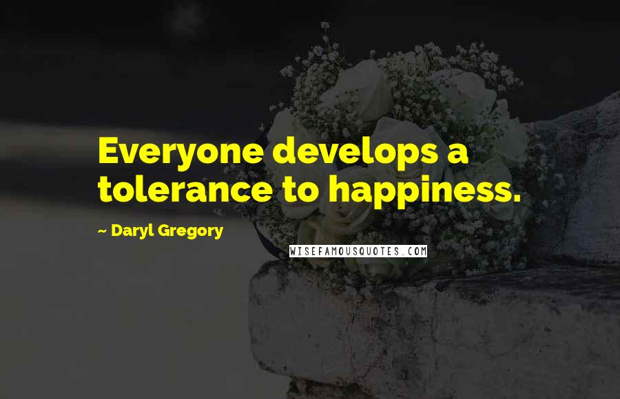 Daryl Gregory Quotes: Everyone develops a tolerance to happiness.