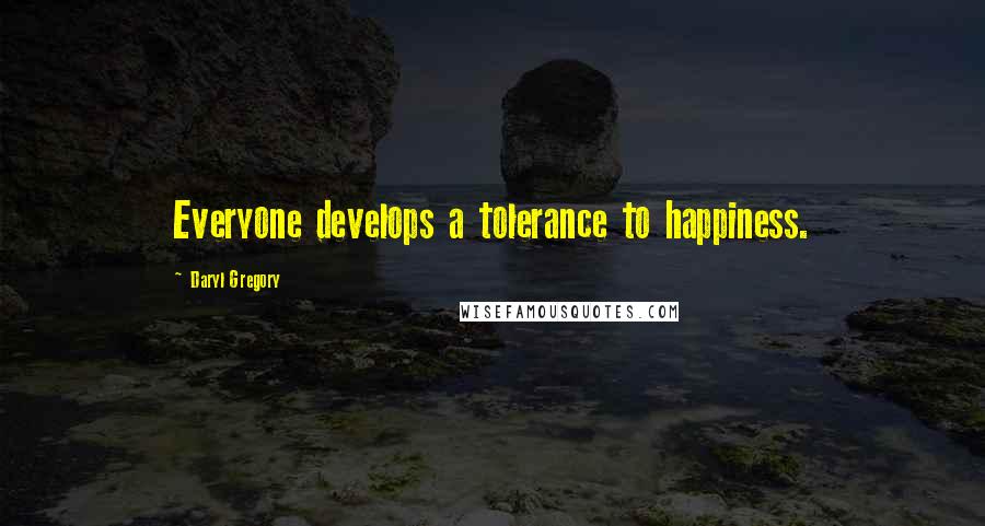 Daryl Gregory Quotes: Everyone develops a tolerance to happiness.