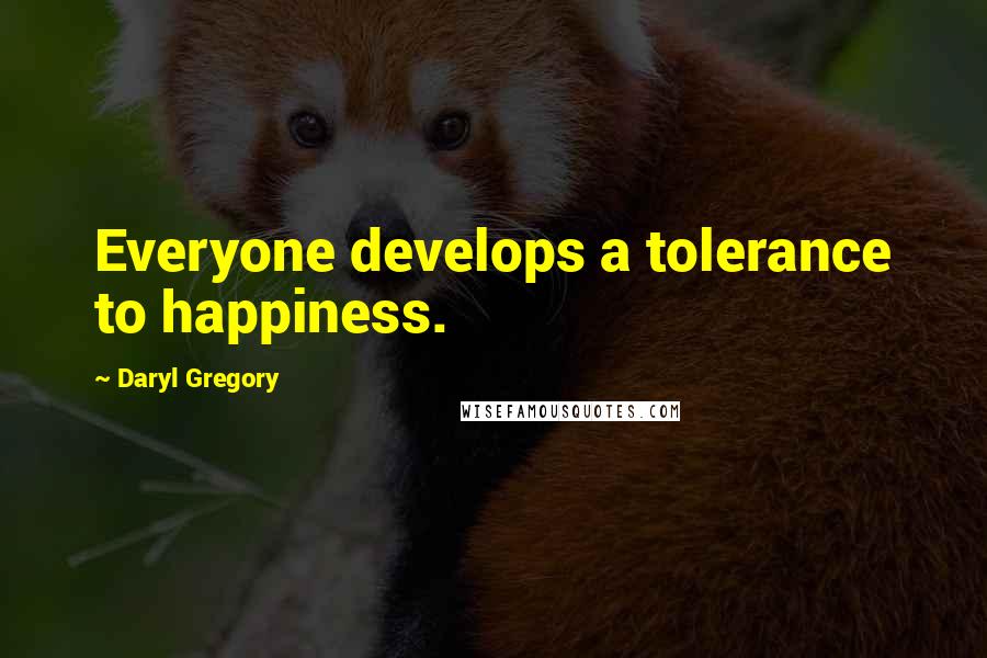 Daryl Gregory Quotes: Everyone develops a tolerance to happiness.