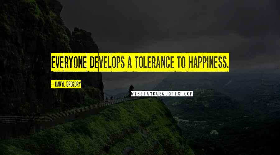 Daryl Gregory Quotes: Everyone develops a tolerance to happiness.