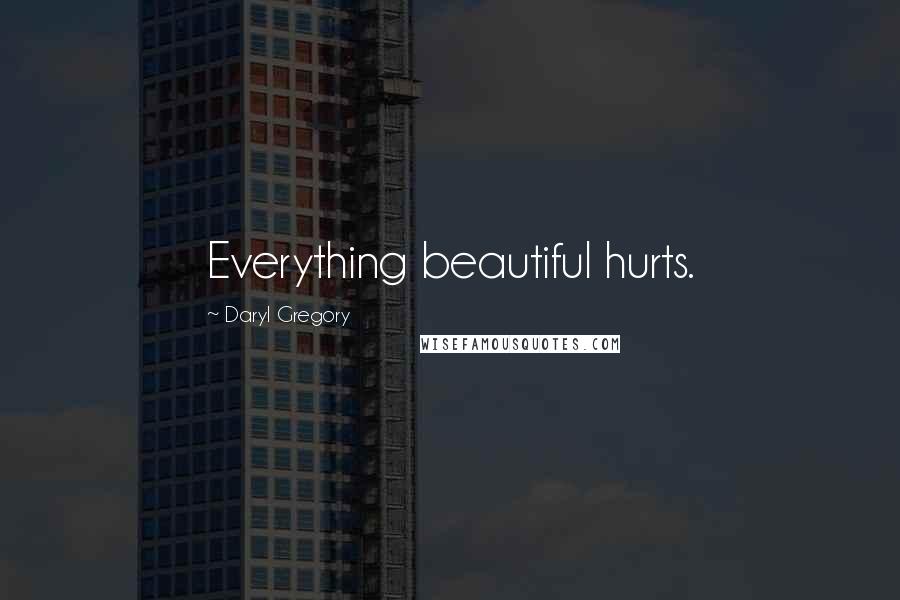 Daryl Gregory Quotes: Everything beautiful hurts.