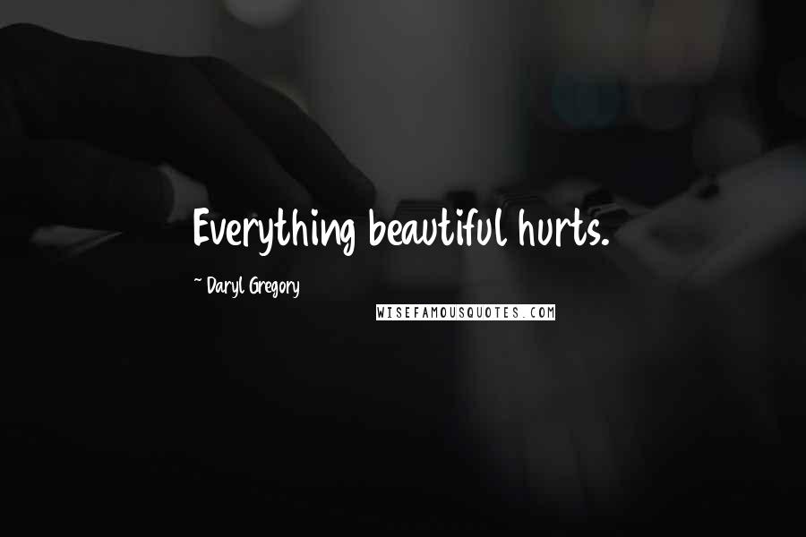 Daryl Gregory Quotes: Everything beautiful hurts.