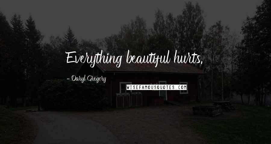 Daryl Gregory Quotes: Everything beautiful hurts.