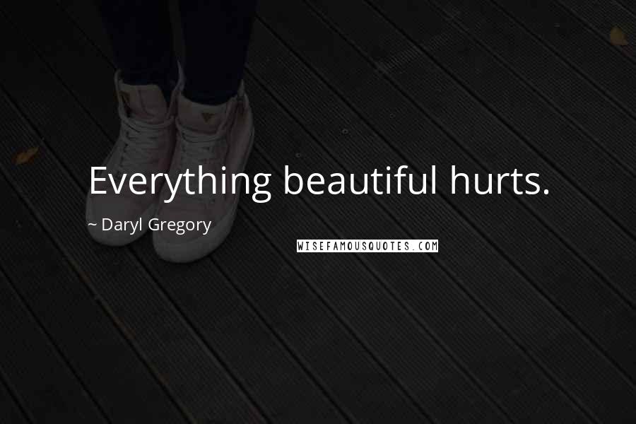 Daryl Gregory Quotes: Everything beautiful hurts.