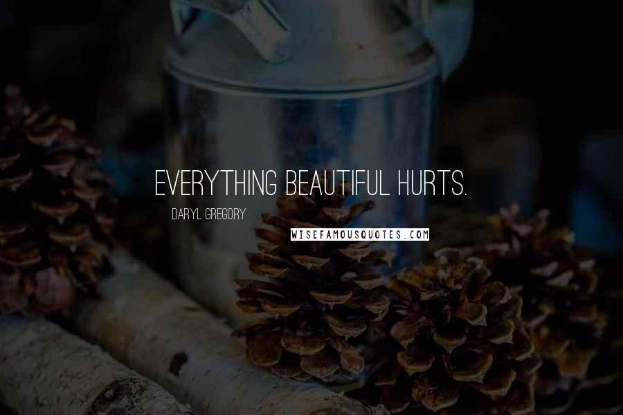 Daryl Gregory Quotes: Everything beautiful hurts.