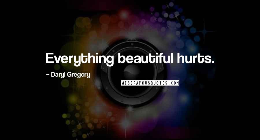 Daryl Gregory Quotes: Everything beautiful hurts.